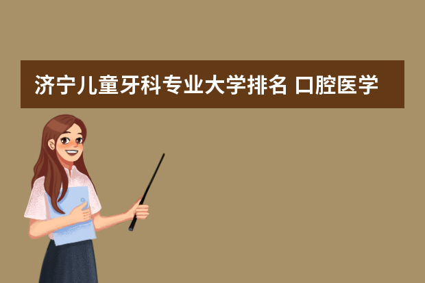 济宁儿童牙科专业大学排名 口腔医学专业好的大学